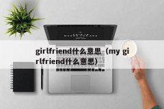 <b>girlfriend什么意思（my girlfriend什么意思）</b>